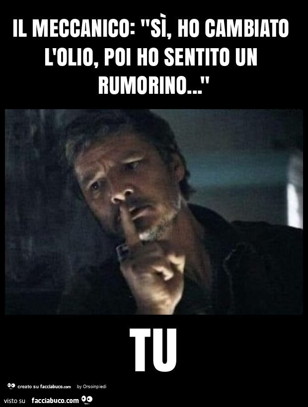 Il meccanico: "sì, ho cambiato l'olio, poi ho sentito un rumorino… " tu