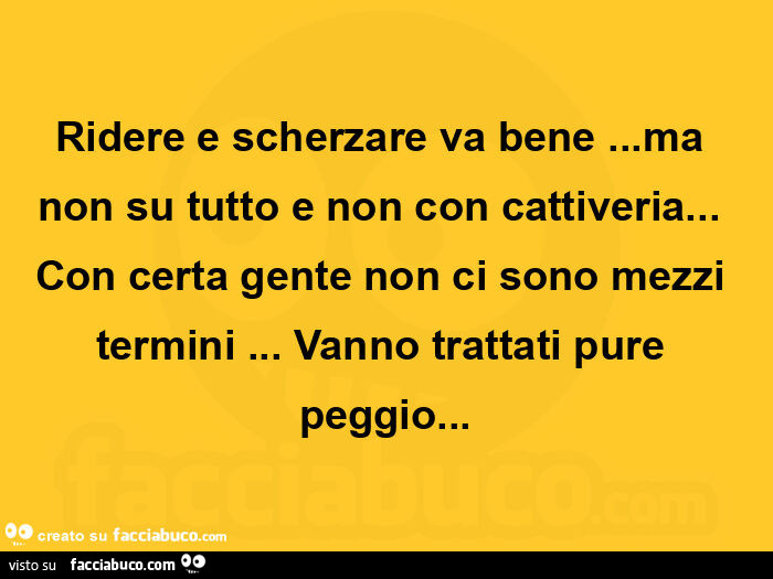 Ridere e scherzare va bene… ma non su tutto e non con cattiveria… Con certa gente non ci sono mezzi termini… Vanno trattati pure peggio