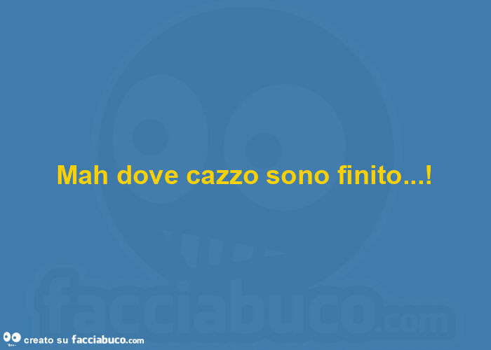 Mah dove cazzo sono finito