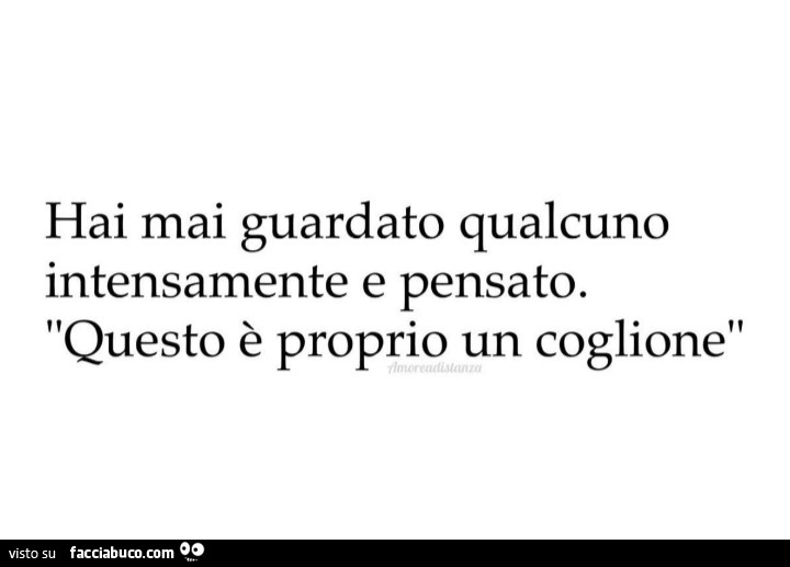Hai mai guardato qualcuno intensamente e pensato. Questo è proprio un coglione