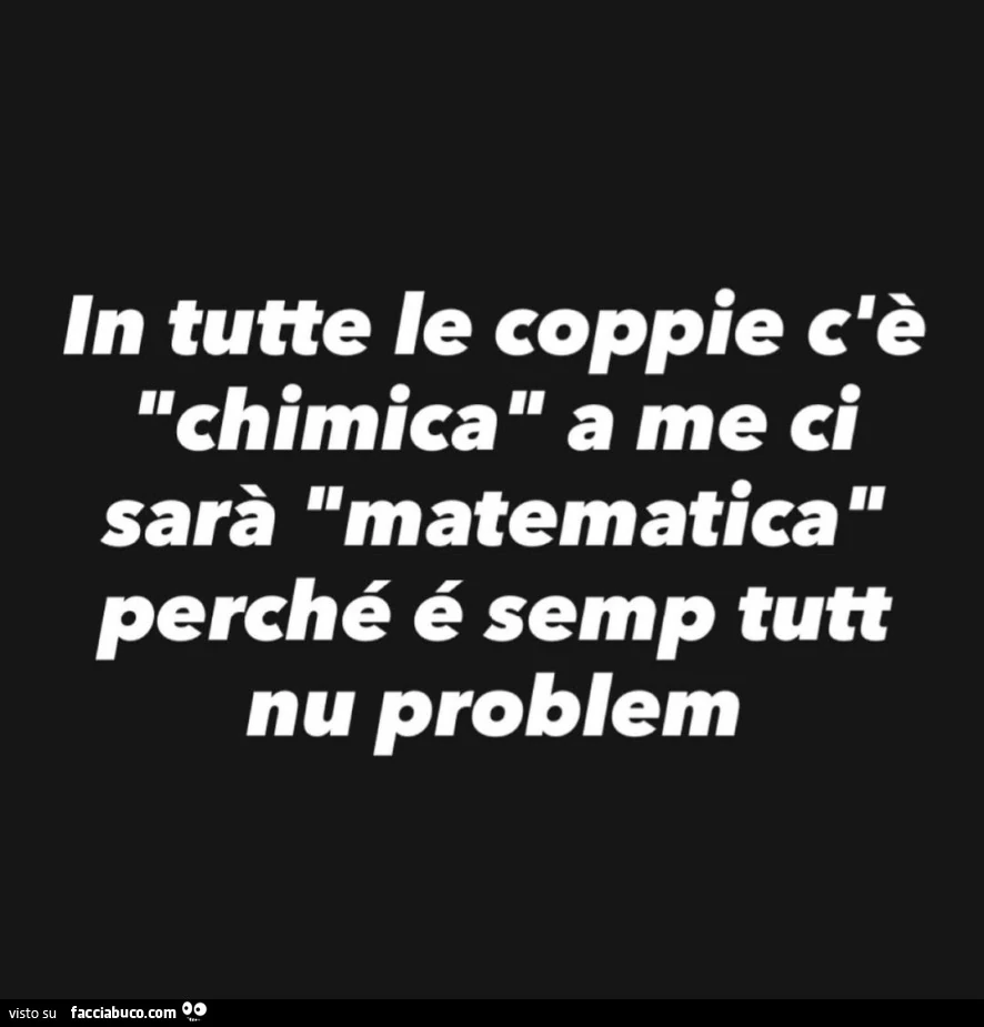 In tutte le coppie c'è chimica a me ci sarà matematica perché é semp tutt nu problem
