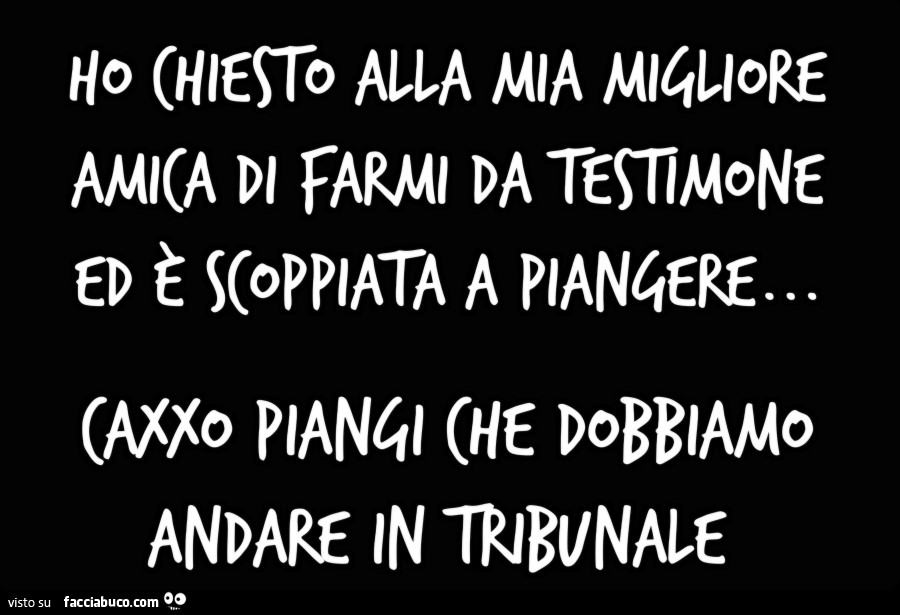 Ho chiesto alla mia migliore amica di farmi da testimone ed è scoppiata a piangere… cazzo piangi che dobbiamo andare in tribunale