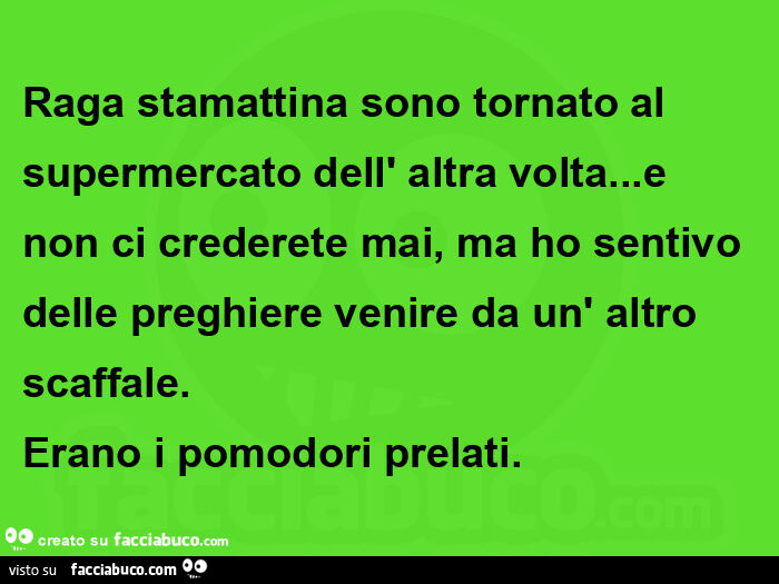 Raga stamattina sono tornato al supermercato dell' altra volta… e non ci crederete mai, ma ho sentivo delle preghiere venire da un' altro scaffale. Erano i pomodori prelati
