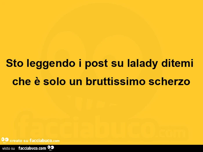 Sto leggendo i post su lalady ditemi che è solo un bruttissimo scherzo