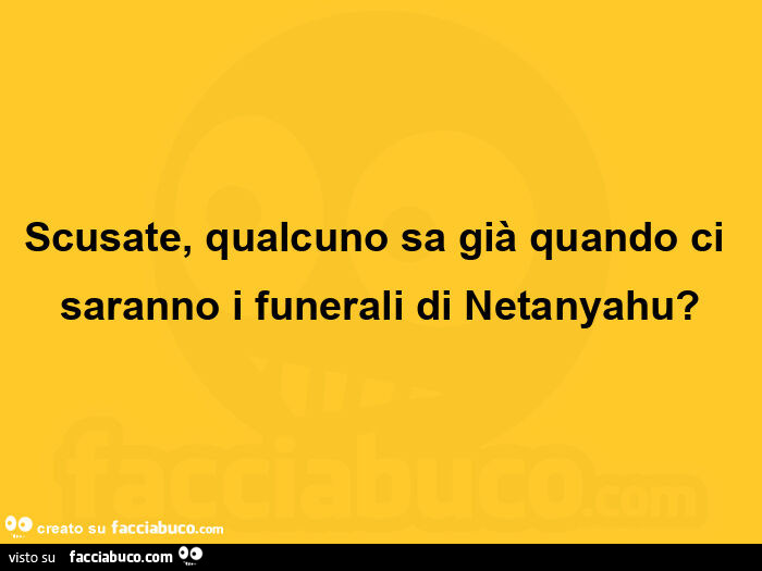 Scusate, qualcuno sa già quando ci saranno i funerali di netanyahu?