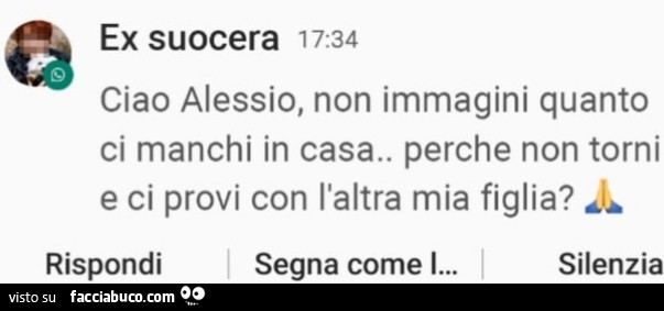 Ex suocera. Ciao alessio, non immagini quanto ci manchi in casa. Perche non torni e ci provi con l'altra mia figlia?