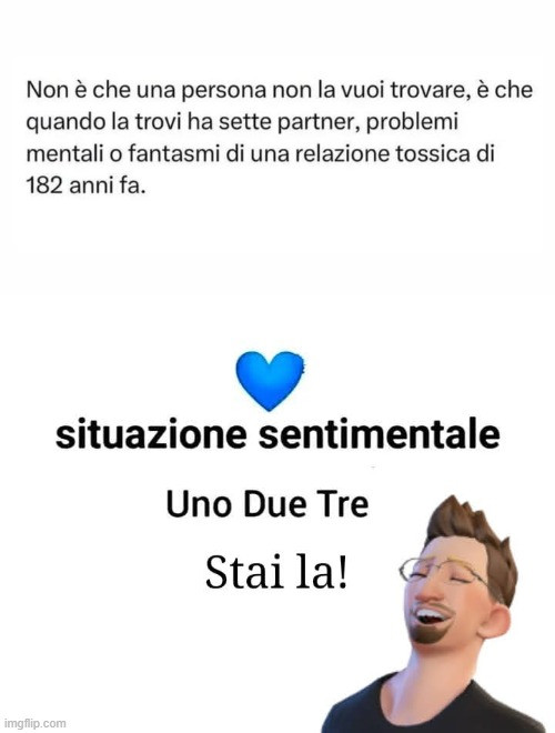 Non è che una persona non la vuoi trovare, è che quando la trovi ha sette partner, problemi mentali o fantasmi di una relazione tossica di 182 anni fa. Situazione sentimentale uno due tre stai la