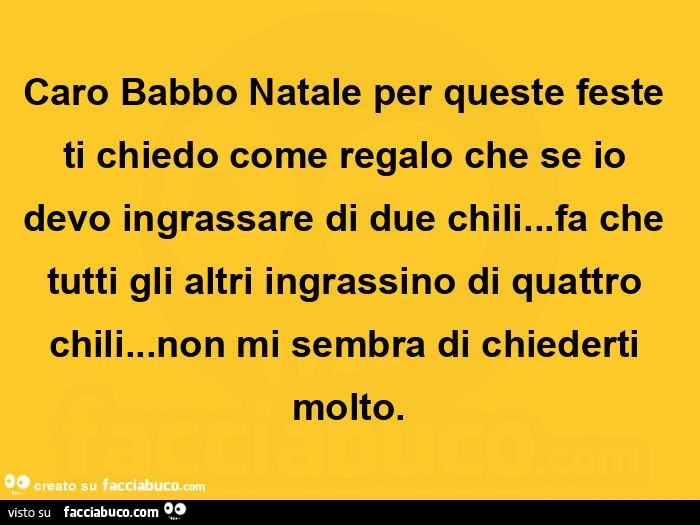 Caro Babbo Natale per queste feste ti chiedo come regalo che se io devo ingrassare di due chili… fa che tutti gli altri ingrassino di quattro chili… non mi sembra di chiederti molto
