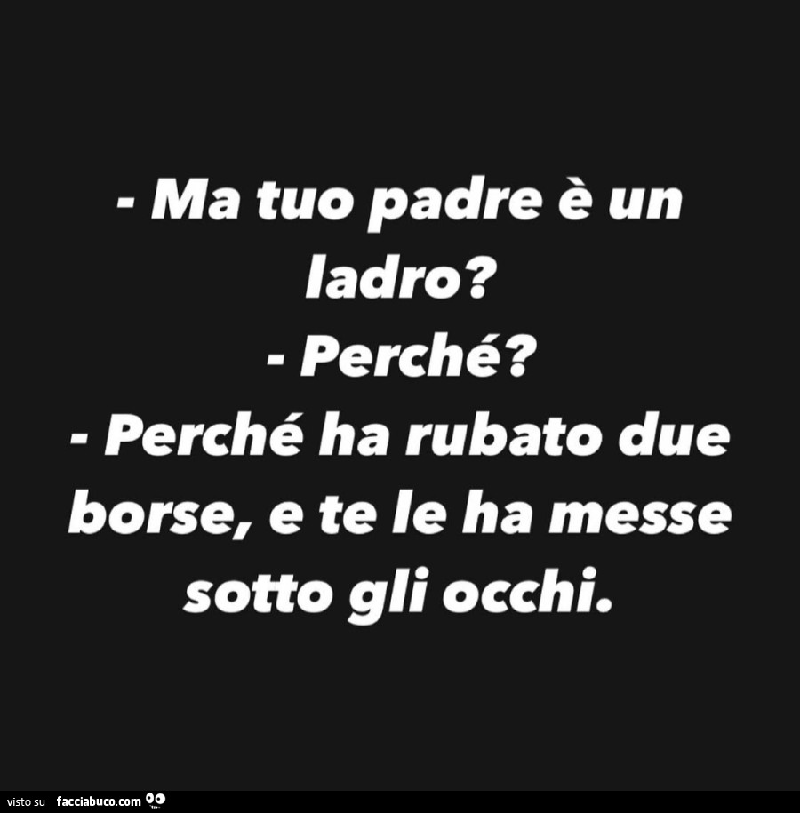 Ma tuo padre รจ un ladro? Perchรฉ? Perchรฉ ha rubato due borse, e te le ha messe sotto gli occhi