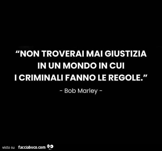 Non troverai mai giustizia in un mondo in cui i criminali fanno le regole. Bob Marley