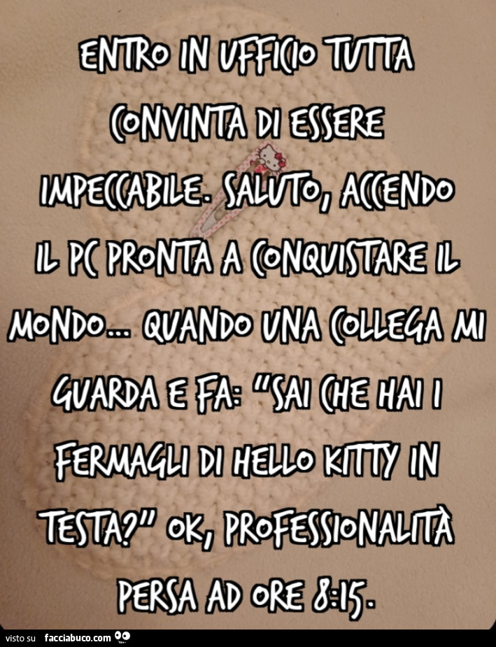 Entro in ufficio tutta convinta di essere impeccabile. Saluto, accendo il PC pronta a conquistare il mondo&hellip; quando una collega mi guarda e fa: “Sai che hai i fermagli di Hello Kitty in testa? ” Ok, professionalità persa ad ore 8: 15