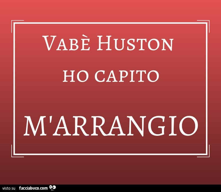 Vabè Huston ho capito marrangio