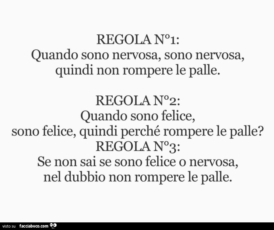 Regola n1: quando sono nervosa, sono nervosa, quindi non rompere le palle. Regola n2: quando sono felice, sono felice, quindi perché rompere le palle? Regola n3: se non sai se sono felice o nervosa, nel dubbio non rompere le palle