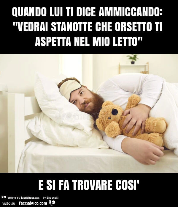 Quando lui ti dice ammiccando: "vedrai stanotte che orsetto ti aspetta nel mio letto" e si fa trovare così