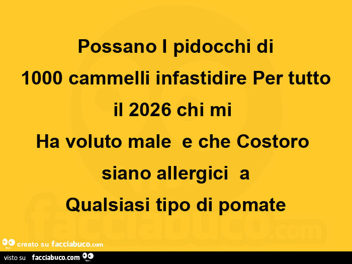 Possano I pidocchi di  1000 cammelli infastidire Per tutto  il 2026 chi mi  Ha voluto male  e che Costoro  siano allergici  a  Qualsiasi tipo di pomate 