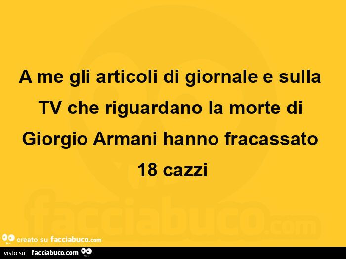 A me gli articoli di giornale e sulla tv che riguardano la morte di giorgio armani hanno fracassato 18 cazzi