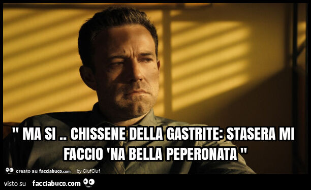 " ma si. Chissene della gastrite: stasera mi faccio 'na bella peperonata "
