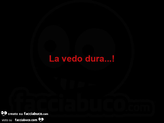 La vedo dura