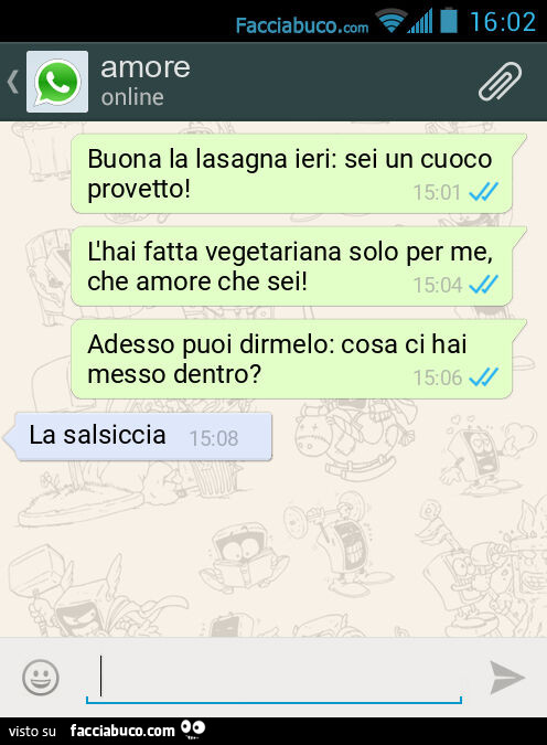 Buona la lasagna ieri: sei un cuoco provetto! L'hai fatta vegetariana solo per me, che amore che sei! Adesso puoi dirmelo: cosa ci hai messo dentro? La salsiccia