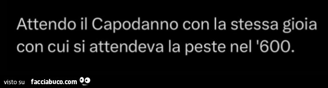 Attendo il capodanno con la stessa gioia con cui si attendeva la peste nel '600