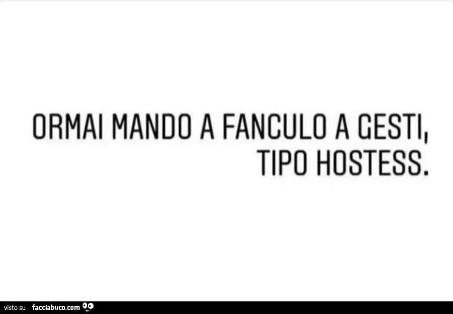 Ormai mando a fanculo a gesti, tipo hostess