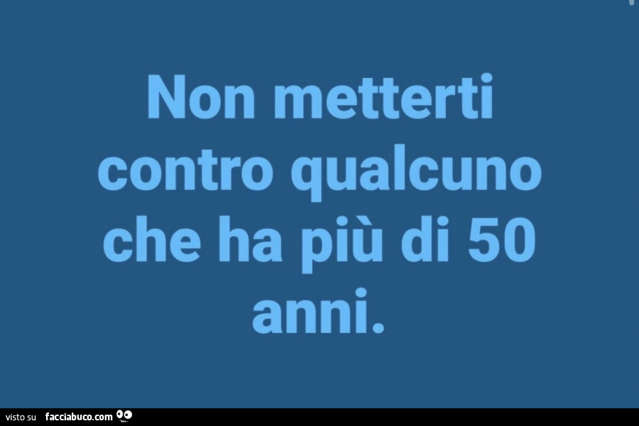 Non metterti contro qualcuno che ha più di 50 anni