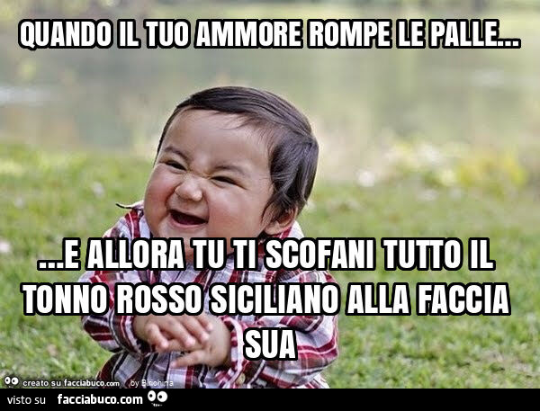 Quando il tuo ammore rompe le palle… e allora tu ti scofani tutto il tonno rosso siciliano alla faccia sua