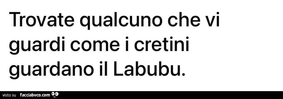Trovate qualcuno che vi guardi come i cretini guardano il labubu