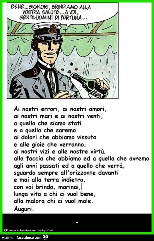 Brindiamo&hellip; Gentiluomini di fortuna&hellip; Ai nostri errori, ai nostri amori, ai nostri mari e ai nostri venti, a quello che siamo stati e a quello che saremo. Corto Maltese