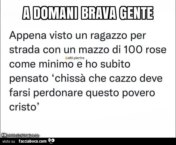 Appena visto un ragazzo per strada con un mazzo di 100 rose come minimo e ho subito pensato chissà che cazzo deve farsi perdonare questo povero cristò
