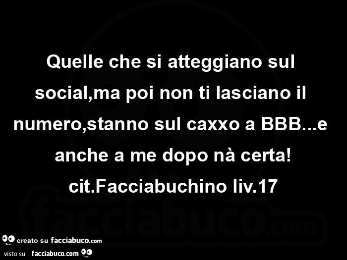 Quelle che si atteggiano sul social, ma poi non ti lasciano il numero, stanno sul caxxo a bbb&hellip; e anche a me dopo nà certa! Cit. Facciabuchino liv. 17