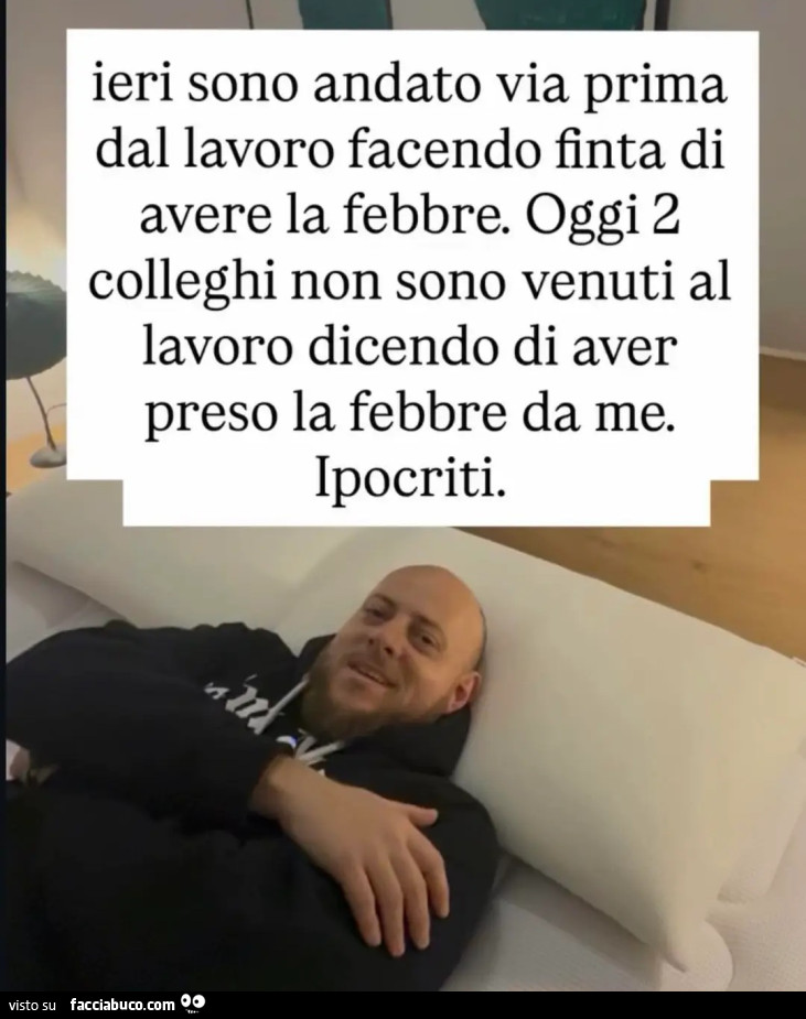 Ieri sono andato via prima dal lavoro facendo finta di avere la febbre oggi due colleghi non sono venuti al lavoro dicendo di aver preso la febbre da me ipocriti