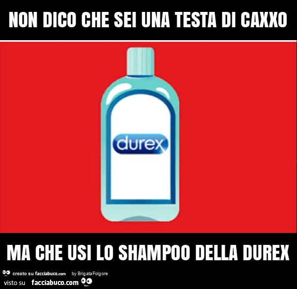 Non dico che sei una testa di caxxo ma che usi lo shampoo della durex