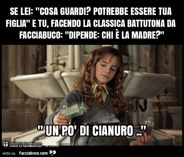 Se lei: "cosa guardi? Potrebbe essere tua figlia" e tu, facendo la classica battutona da facciabuco: "dipende: chi è la madre? "