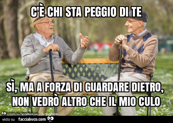 C'è chi sta peggio di te sì, ma a forza di guardare dietro, non vedrò altro che il mio culo
