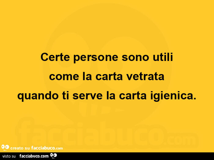Certe persone sono utili come la carta vetrata quando ti serve la carta igienica