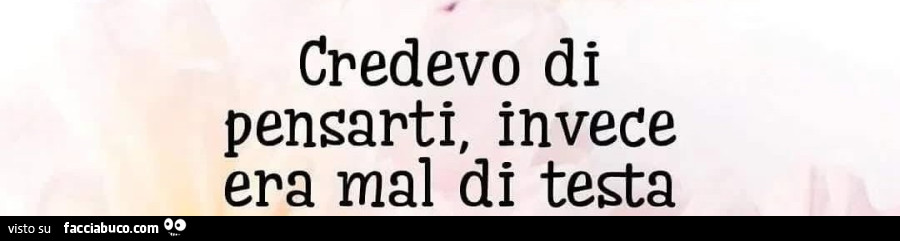 Credevo di pensarti, invece era mal di testa