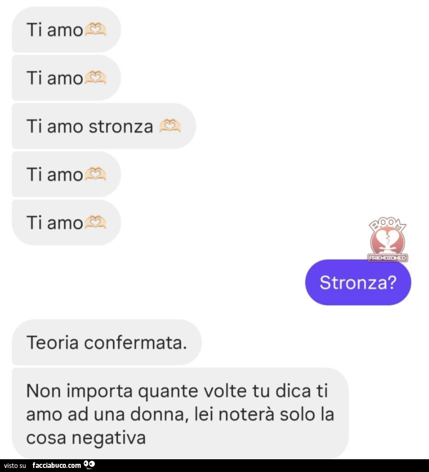 Ti amo ti amo ti amo stronza ti amo ti amo. Stronza? Teoria confermata. Non importa quante volte tu dica ti amo ad una donna, lei noterร solo la cosa negativa