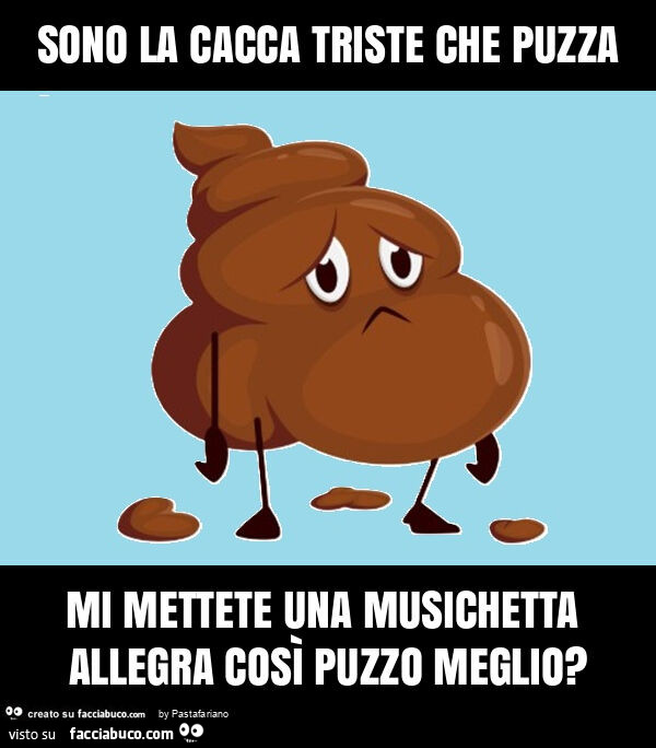 Sono la cacca triste che puzza mi mettete una musichetta allegra così puzzo meglio?