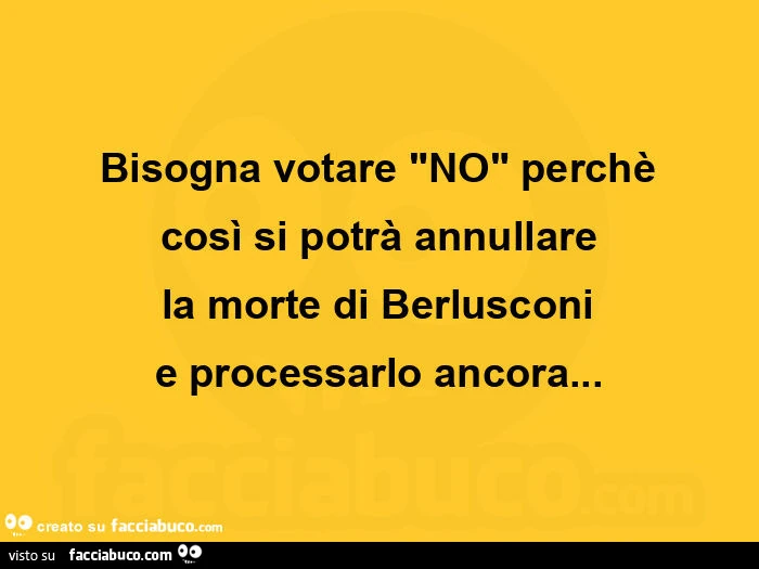 Bisogna votare no perchè così si potrà annullare la morte di berlusconi e processarlo ancora