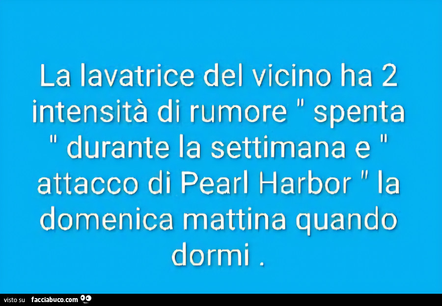 La lavatrice del vicino ha 2 intensità di rumore spenta durante la settimana e attacco di pearl harbor la domenica mattina quando dormi