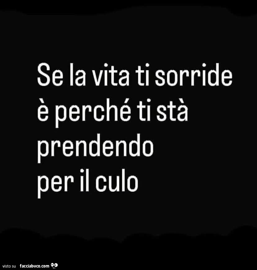 Se la vita ti sorride è perché ti stà prendendo per il culo