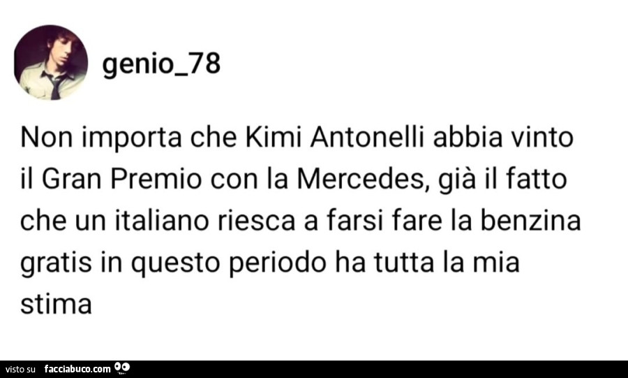 Non importa che kimi antonelli abbia vinto il gran premio con la mercedes, già il fatto che un italiano riesca a farsi fare la benzina gratis in questo periodo ha tutta la mia stima