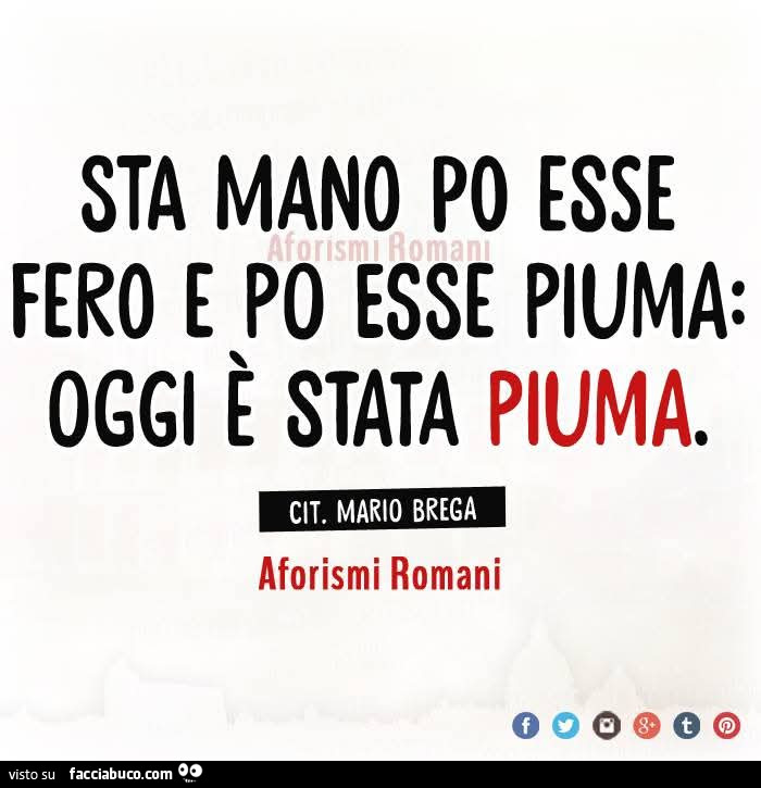Sta mano po esse fero e po esse piuma: oggi è stata piuma. Cit. Mario brega