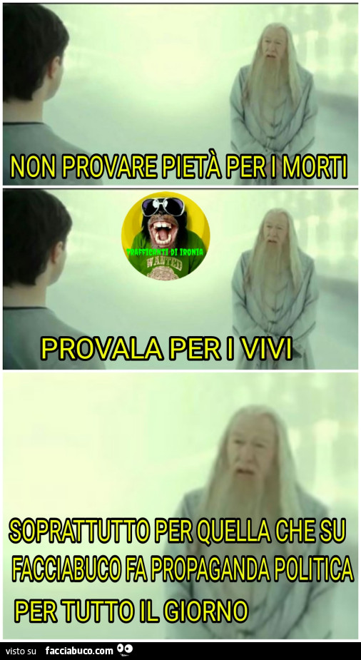 Non provare pietà per i morti provane per i vivi soprattutto per quella che su facciabuco fa propaganda politica