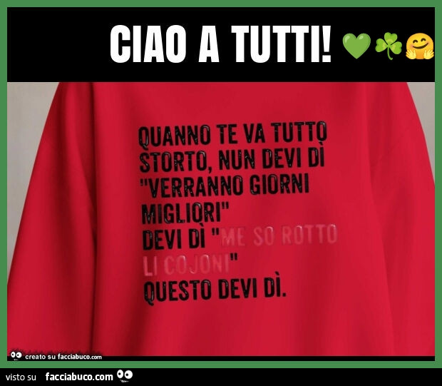 Ciao a tutti! Quanno te va tutto storto, nun devi di verranno giorni migliori devi di me so rotto li cojoni