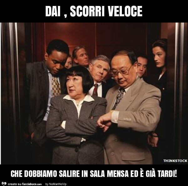 Dai, scorri veloce che dobbiamo salire in sala mensa ed è già tardi