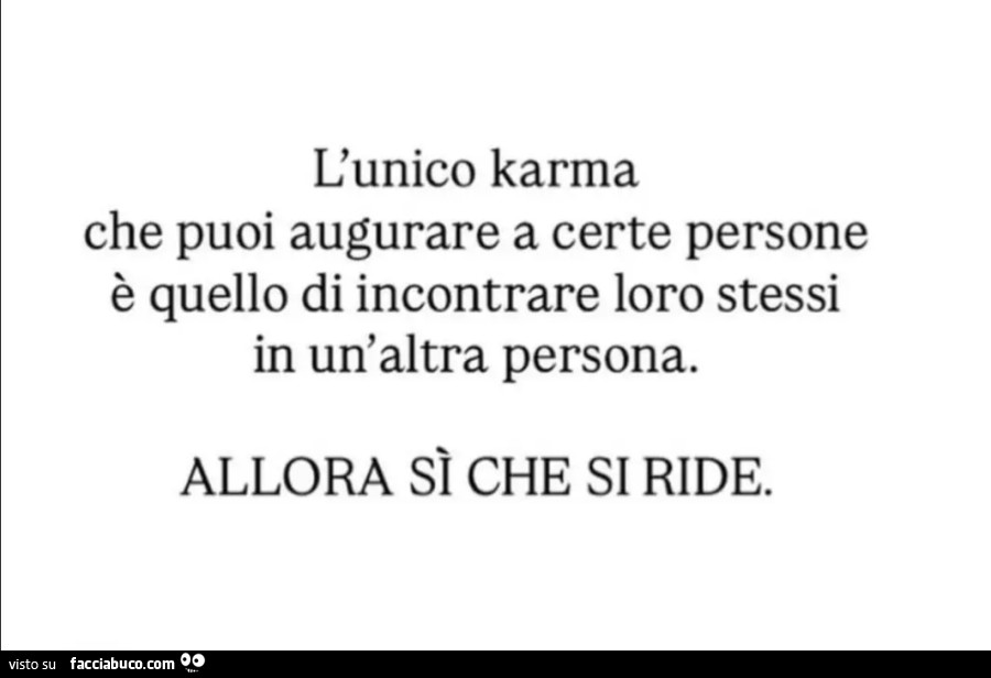 L'unico karma che puoi augurare a certe persone è quello di incontrare loro stessi in un'altra persona. Allora sì che si ride