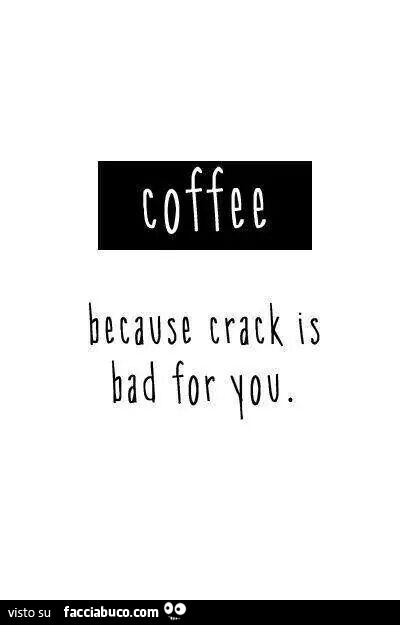 Coffee because crack is bad for you