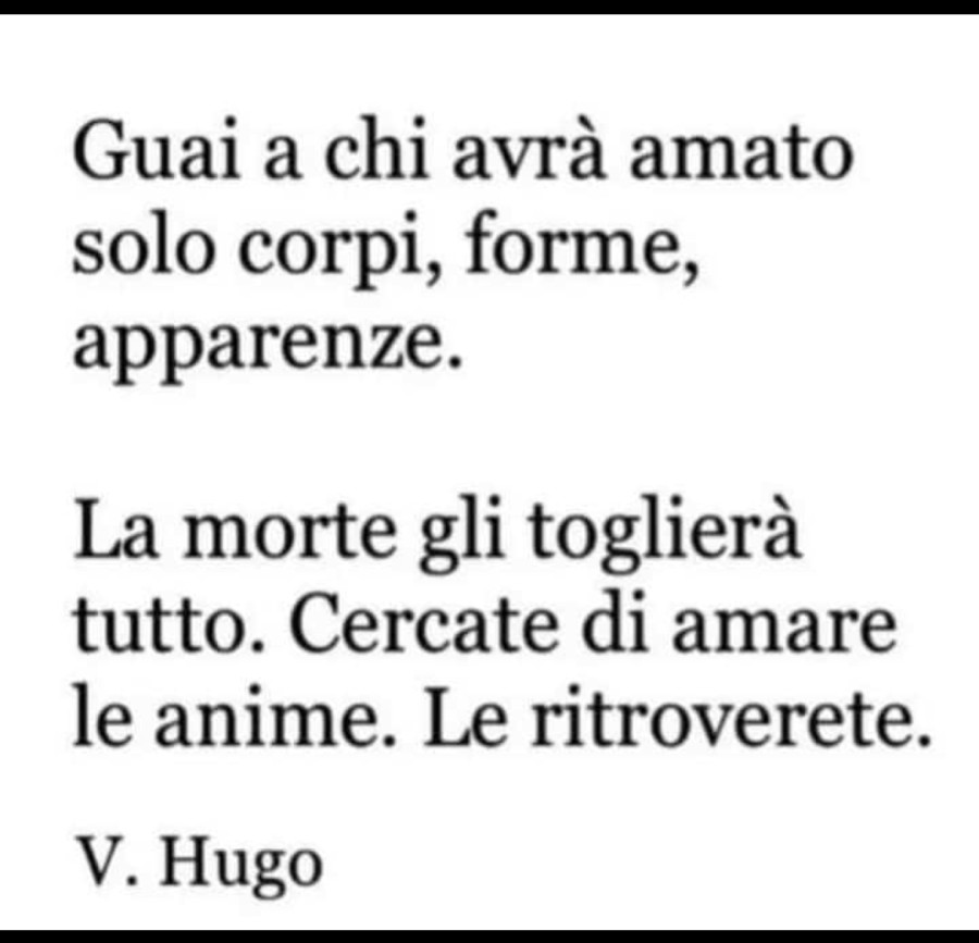 Guai a chi avrà amato solo corpi, forme, apparenze. La morte gli toglierà tutto. Cercate di amare le anime. Le ritroverete. V. Hugo